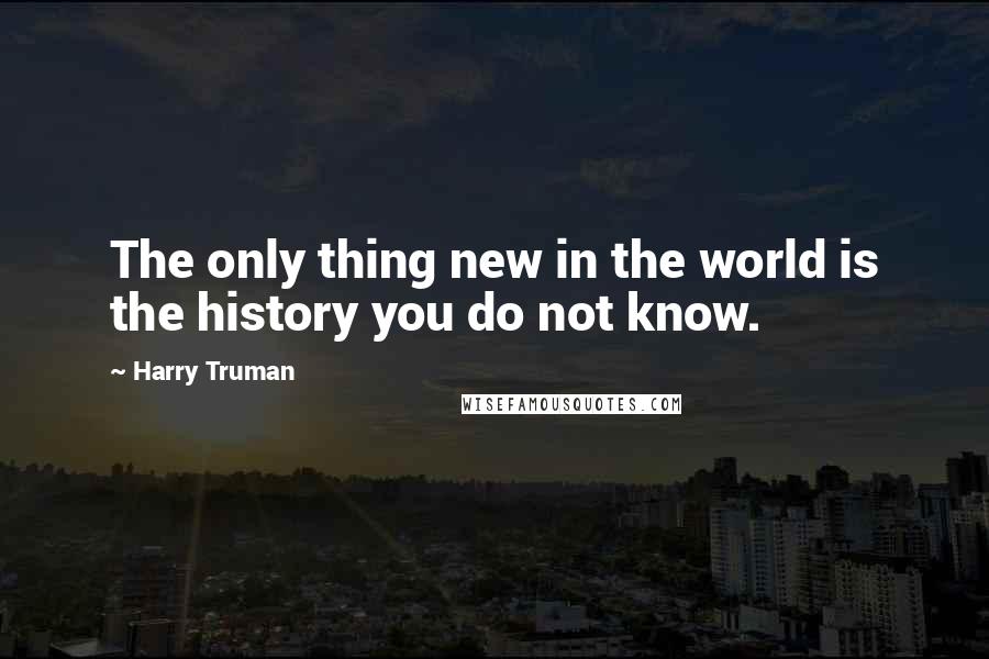 Harry Truman Quotes: The only thing new in the world is the history you do not know.