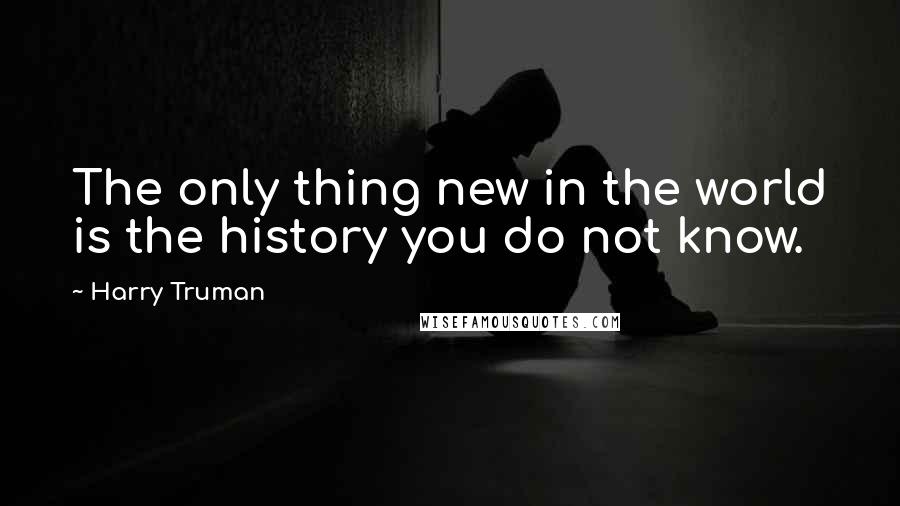 Harry Truman Quotes: The only thing new in the world is the history you do not know.