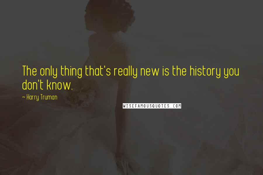 Harry Truman Quotes: The only thing that's really new is the history you don't know.