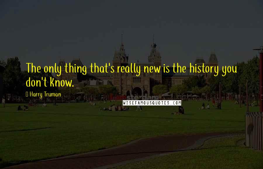 Harry Truman Quotes: The only thing that's really new is the history you don't know.