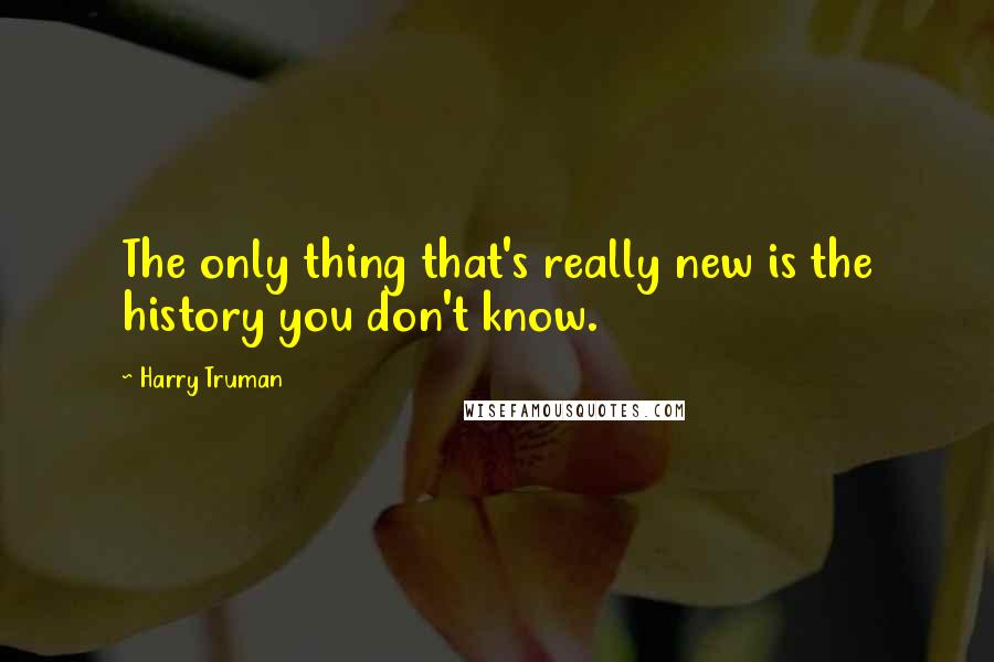 Harry Truman Quotes: The only thing that's really new is the history you don't know.