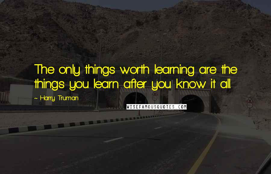 Harry Truman Quotes: The only things worth learning are the things you learn after you know it all.