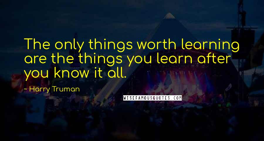 Harry Truman Quotes: The only things worth learning are the things you learn after you know it all.