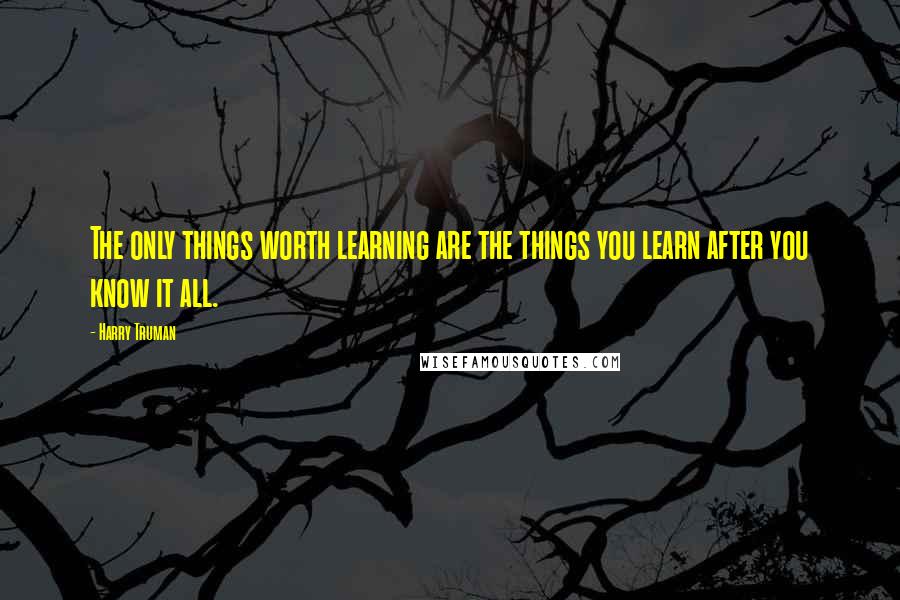 Harry Truman Quotes: The only things worth learning are the things you learn after you know it all.