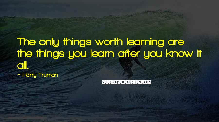 Harry Truman Quotes: The only things worth learning are the things you learn after you know it all.