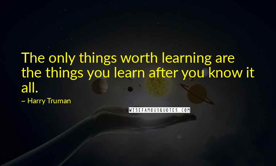 Harry Truman Quotes: The only things worth learning are the things you learn after you know it all.