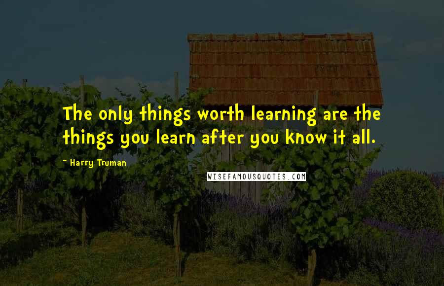 Harry Truman Quotes: The only things worth learning are the things you learn after you know it all.