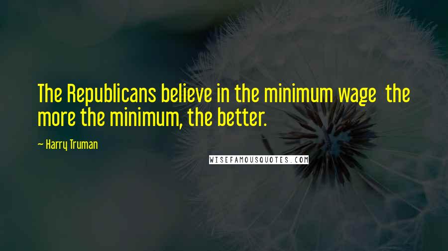 Harry Truman Quotes: The Republicans believe in the minimum wage  the more the minimum, the better.