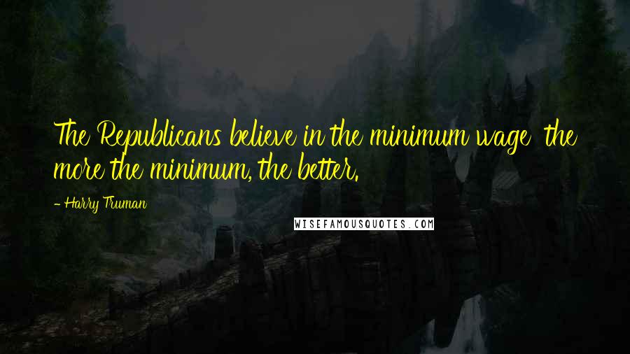 Harry Truman Quotes: The Republicans believe in the minimum wage  the more the minimum, the better.