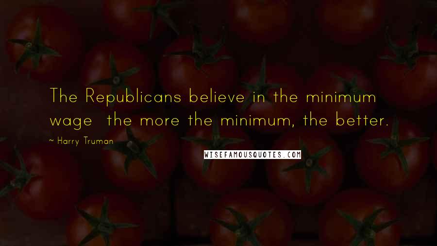 Harry Truman Quotes: The Republicans believe in the minimum wage  the more the minimum, the better.