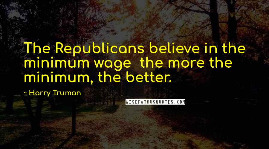 Harry Truman Quotes: The Republicans believe in the minimum wage  the more the minimum, the better.