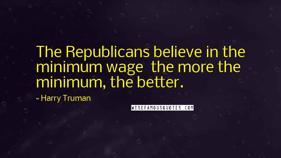 Harry Truman Quotes: The Republicans believe in the minimum wage  the more the minimum, the better.