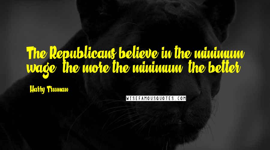 Harry Truman Quotes: The Republicans believe in the minimum wage  the more the minimum, the better.