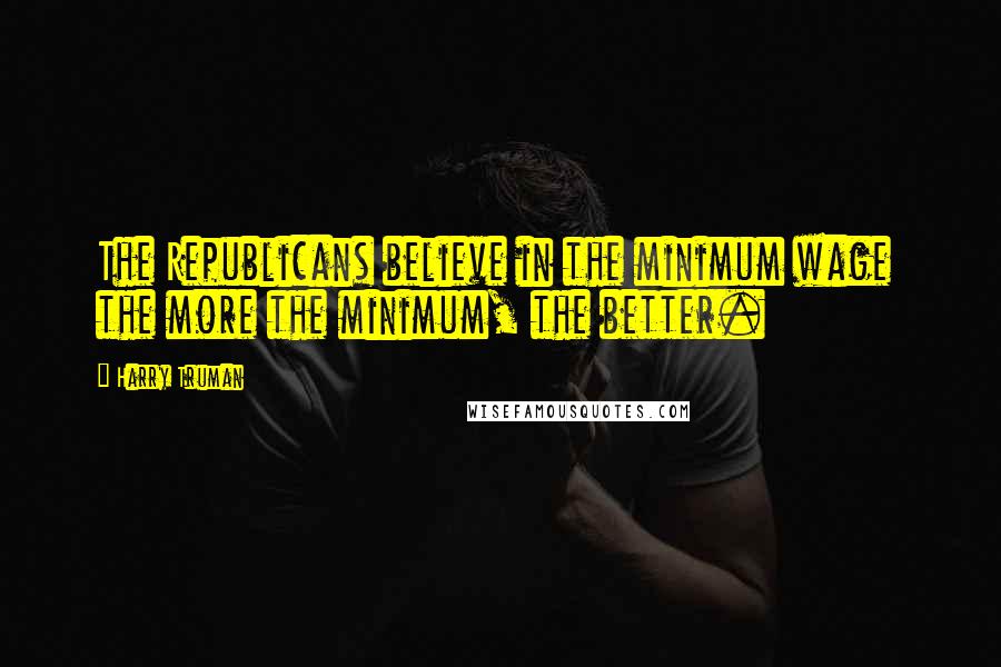 Harry Truman Quotes: The Republicans believe in the minimum wage  the more the minimum, the better.