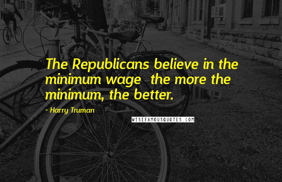 Harry Truman Quotes: The Republicans believe in the minimum wage  the more the minimum, the better.