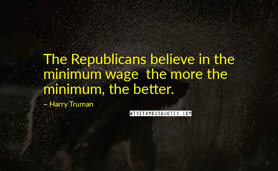 Harry Truman Quotes: The Republicans believe in the minimum wage  the more the minimum, the better.