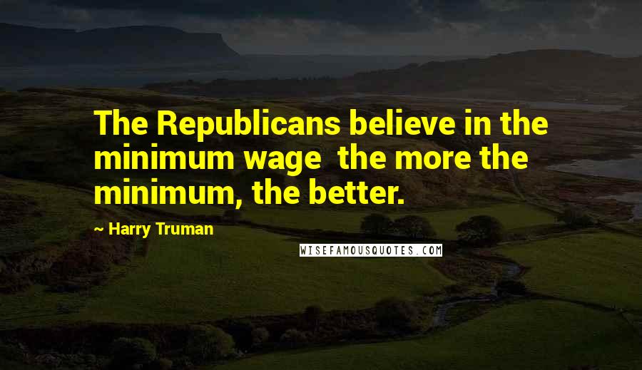 Harry Truman Quotes: The Republicans believe in the minimum wage  the more the minimum, the better.