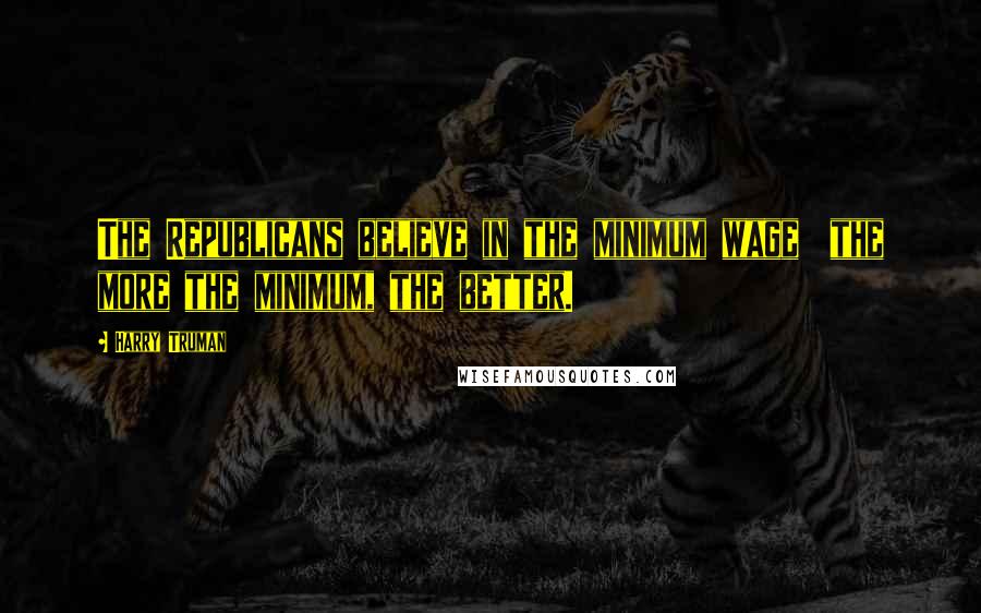 Harry Truman Quotes: The Republicans believe in the minimum wage  the more the minimum, the better.