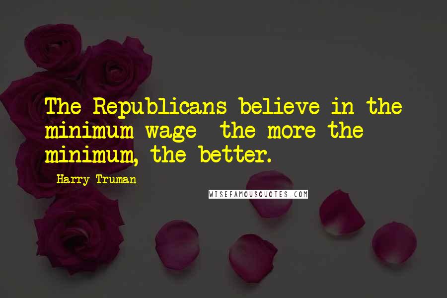 Harry Truman Quotes: The Republicans believe in the minimum wage  the more the minimum, the better.