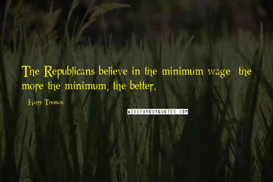 Harry Truman Quotes: The Republicans believe in the minimum wage  the more the minimum, the better.