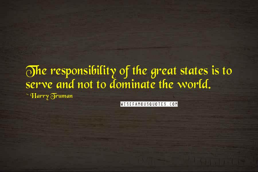 Harry Truman Quotes: The responsibility of the great states is to serve and not to dominate the world.