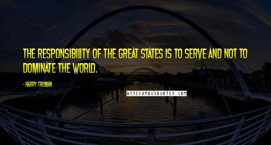 Harry Truman Quotes: The responsibility of the great states is to serve and not to dominate the world.