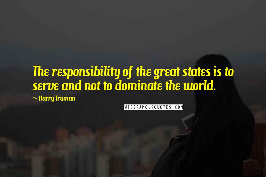 Harry Truman Quotes: The responsibility of the great states is to serve and not to dominate the world.