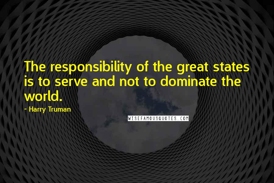 Harry Truman Quotes: The responsibility of the great states is to serve and not to dominate the world.