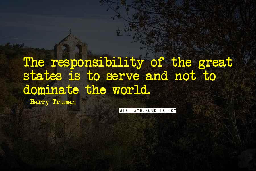 Harry Truman Quotes: The responsibility of the great states is to serve and not to dominate the world.