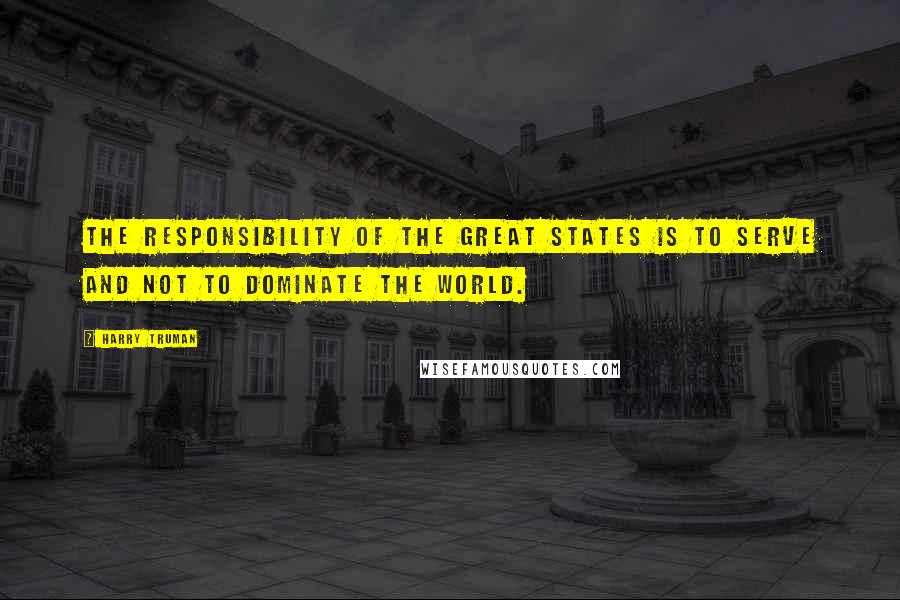 Harry Truman Quotes: The responsibility of the great states is to serve and not to dominate the world.