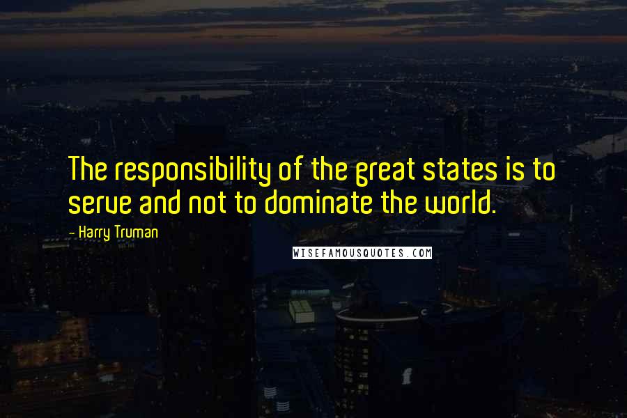 Harry Truman Quotes: The responsibility of the great states is to serve and not to dominate the world.