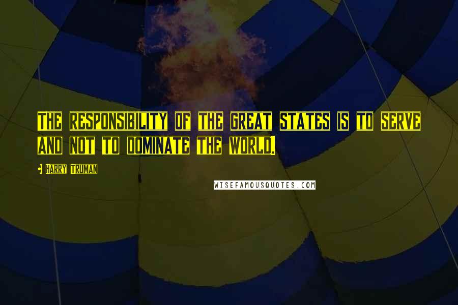 Harry Truman Quotes: The responsibility of the great states is to serve and not to dominate the world.