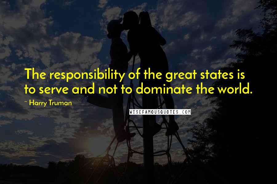 Harry Truman Quotes: The responsibility of the great states is to serve and not to dominate the world.