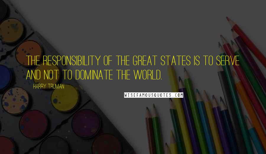 Harry Truman Quotes: The responsibility of the great states is to serve and not to dominate the world.