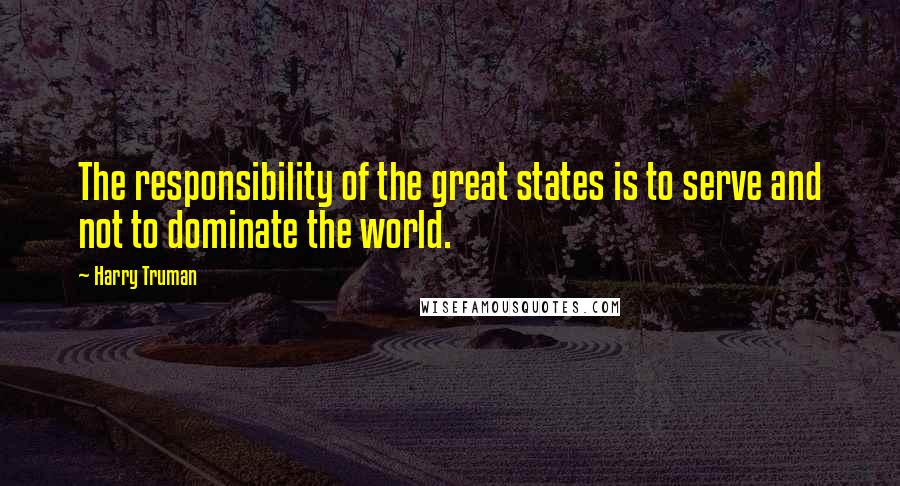 Harry Truman Quotes: The responsibility of the great states is to serve and not to dominate the world.