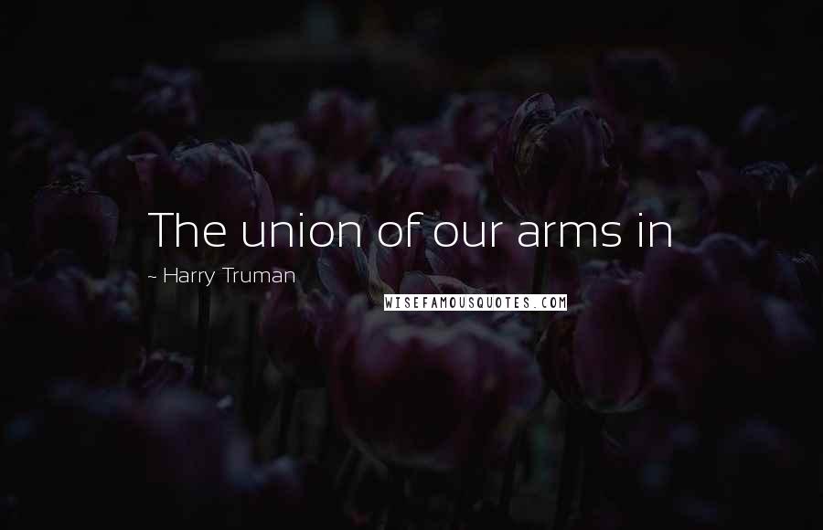 Harry Truman Quotes: The union of our arms in