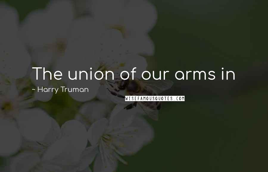 Harry Truman Quotes: The union of our arms in