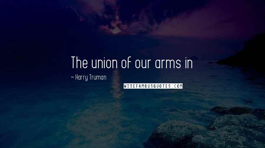 Harry Truman Quotes: The union of our arms in