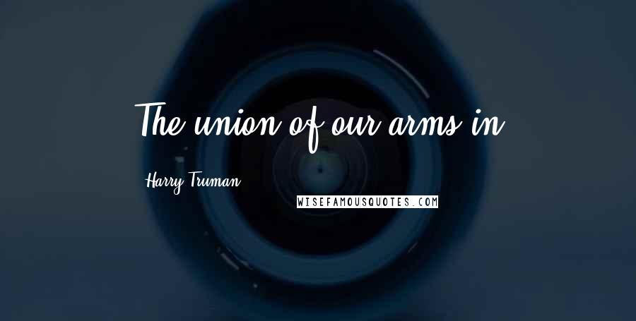 Harry Truman Quotes: The union of our arms in