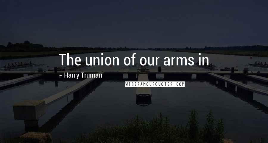 Harry Truman Quotes: The union of our arms in