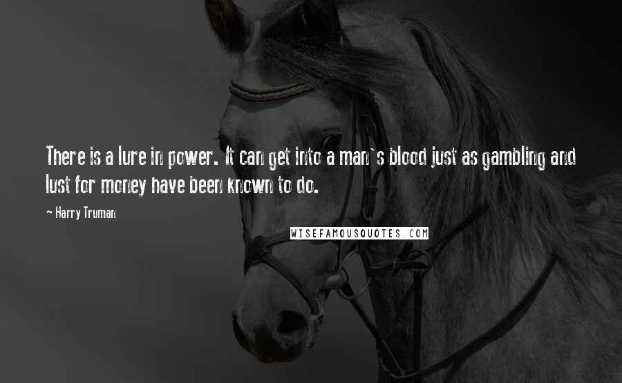 Harry Truman Quotes: There is a lure in power. It can get into a man's blood just as gambling and lust for money have been known to do.