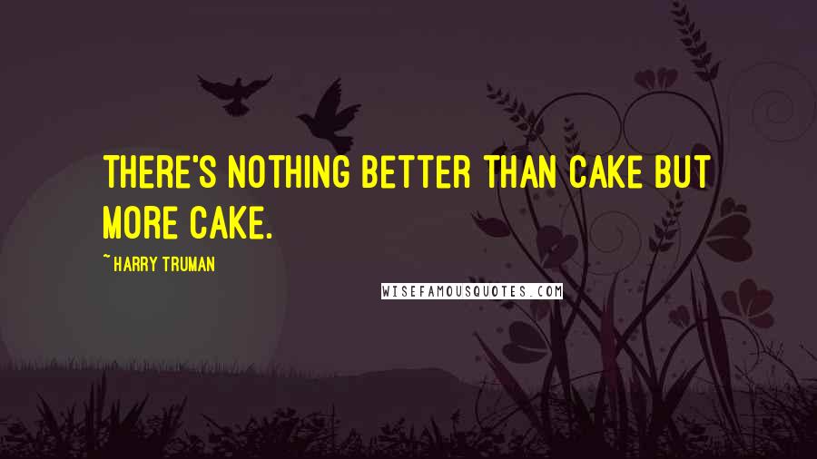 Harry Truman Quotes: There's nothing better than cake but more cake.