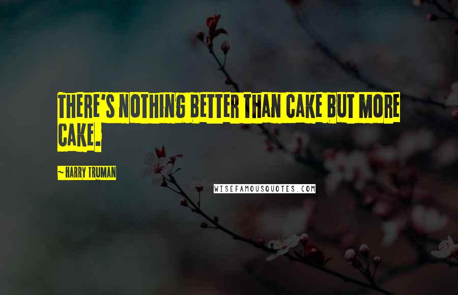 Harry Truman Quotes: There's nothing better than cake but more cake.