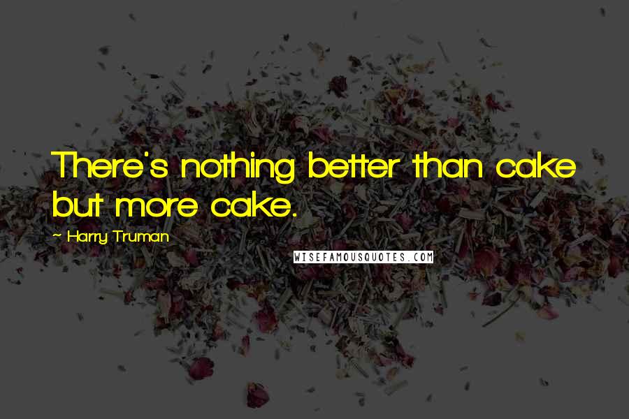 Harry Truman Quotes: There's nothing better than cake but more cake.