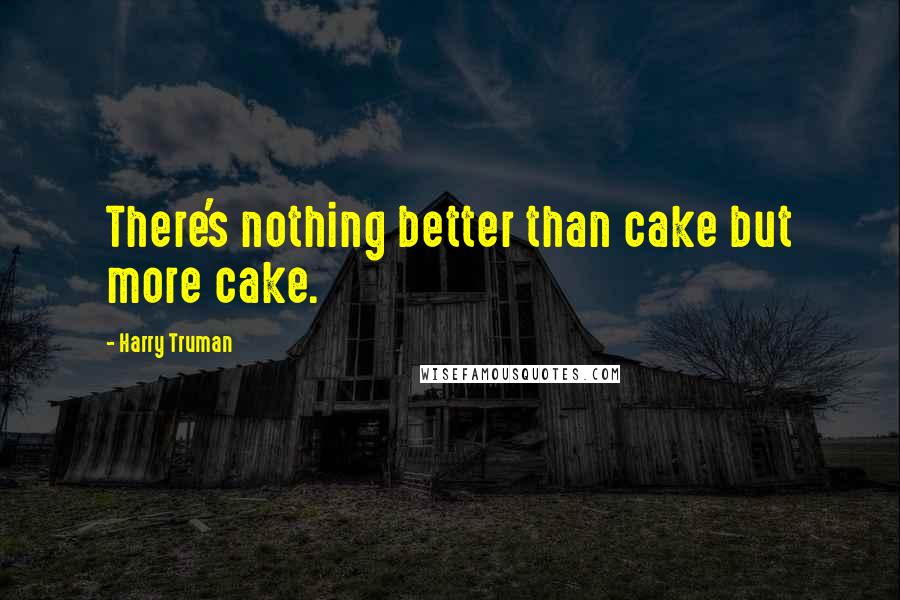 Harry Truman Quotes: There's nothing better than cake but more cake.