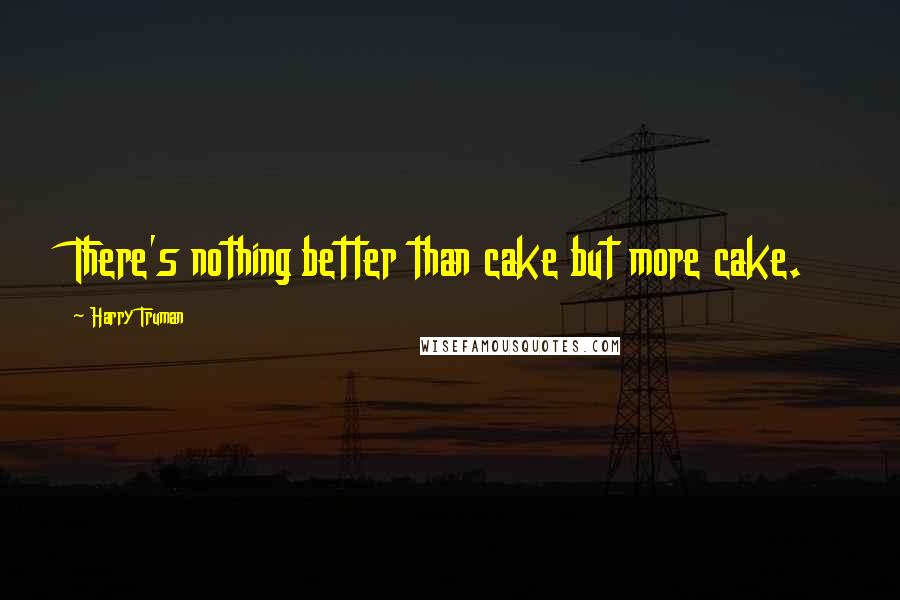 Harry Truman Quotes: There's nothing better than cake but more cake.