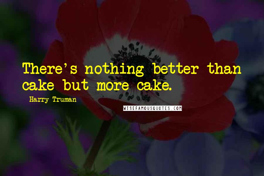 Harry Truman Quotes: There's nothing better than cake but more cake.