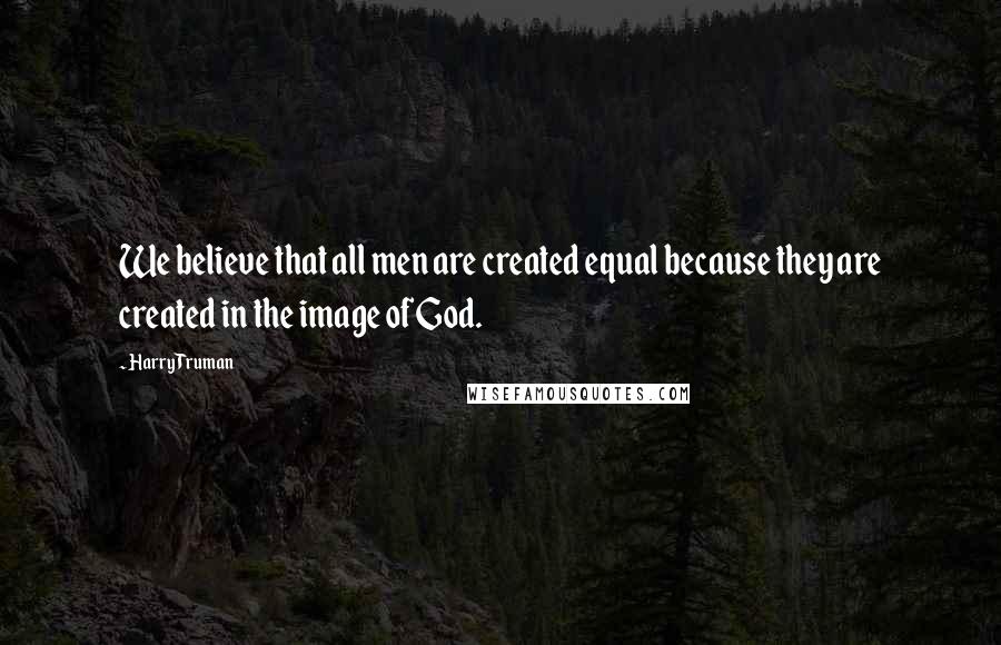 Harry Truman Quotes: We believe that all men are created equal because they are created in the image of God.