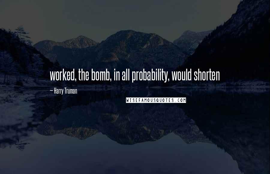 Harry Truman Quotes: worked, the bomb, in all probability, would shorten