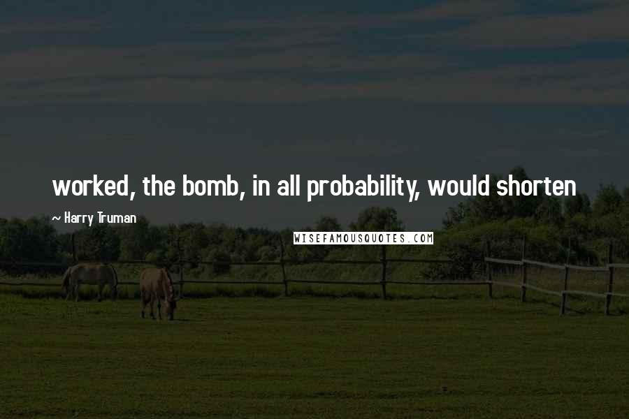 Harry Truman Quotes: worked, the bomb, in all probability, would shorten